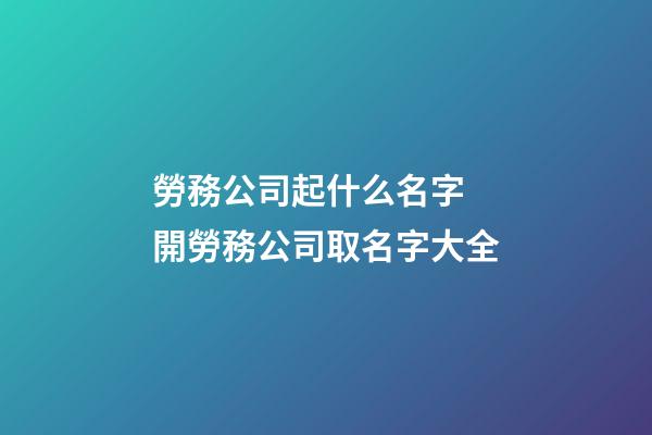 勞務公司起什么名字 開勞務公司取名字大全-第1張-公司起名-玄機派